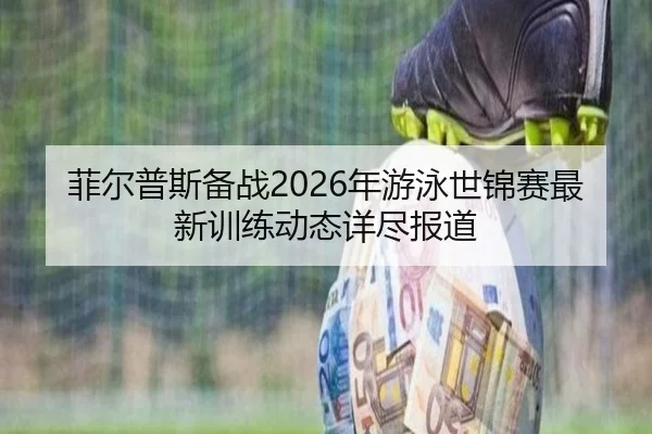 菲尔普斯备战2026年游泳世锦赛最新训练动态详尽报道 - Bwin sports